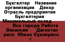 Бухгалтер › Название организации ­ Декор › Отрасль предприятия ­ Бухгалтерия › Минимальный оклад ­ 18 000 - Все города Работа » Вакансии   . Дагестан респ.,Южно-Сухокумск г.